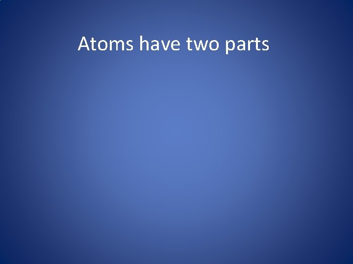 Atoms have two parts 