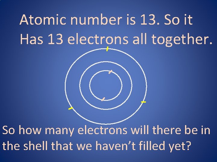 - - Atomic number is 13. So it Has 13 electrons all together. -
