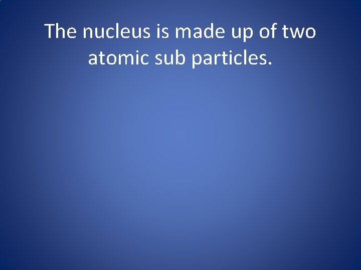 The nucleus is made up of two atomic sub particles. 