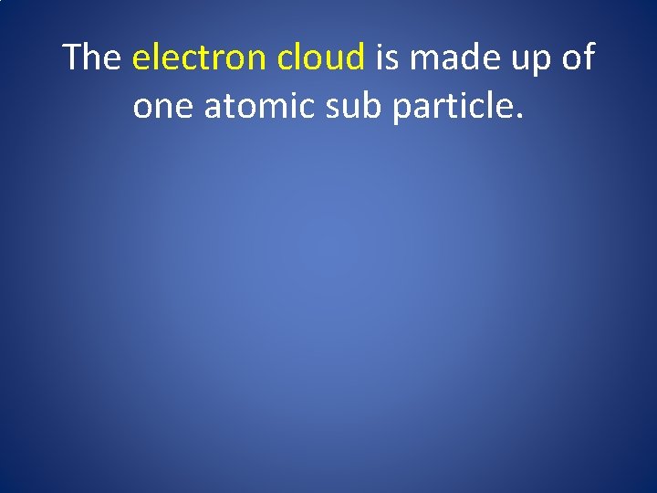 The electron cloud is made up of one atomic sub particle. 