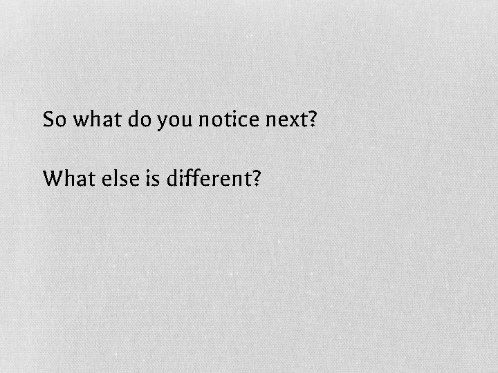 So what do you notice next? What else is different? 