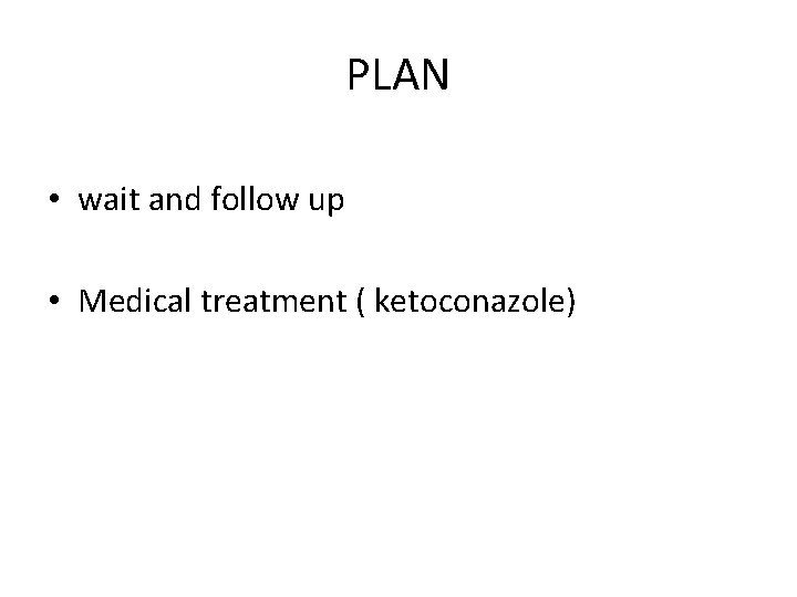 PLAN • wait and follow up • Medical treatment ( ketoconazole) 