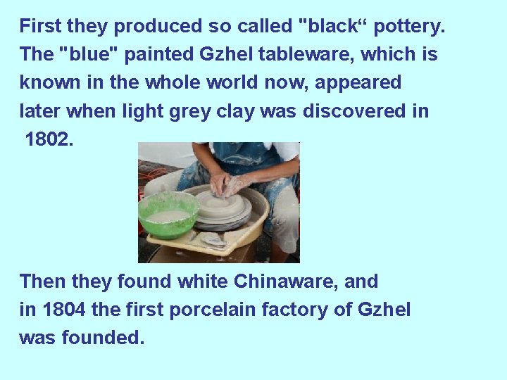 First they produced so called "black“ pottery. The "blue" painted Gzhel tableware, which is