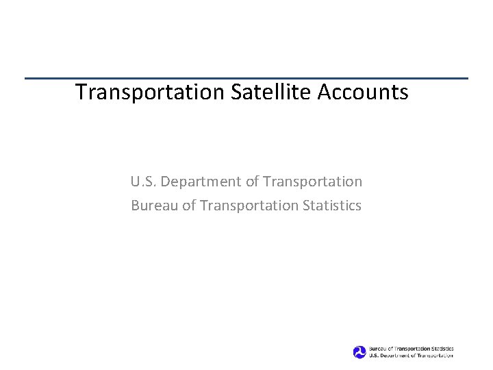 Transportation Satellite Accounts U. S. Department of Transportation Bureau of Transportation Statistics 