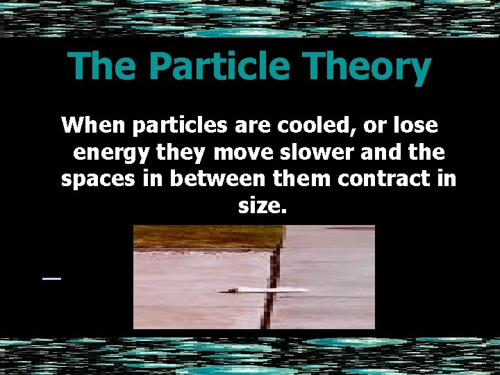 The Particle Theory When particles are cooled, or lose energy they move slower and