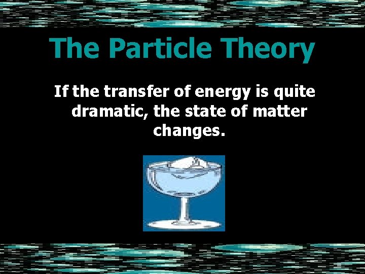 The Particle Theory If the transfer of energy is quite dramatic, the state of