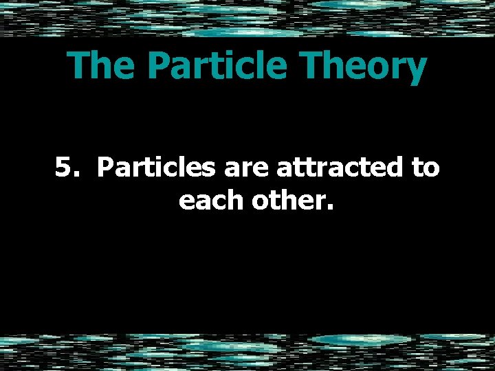 The Particle Theory 5. Particles are attracted to each other. 