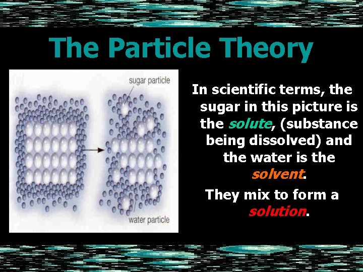 The Particle Theory In scientific terms, the sugar in this picture is the solute,