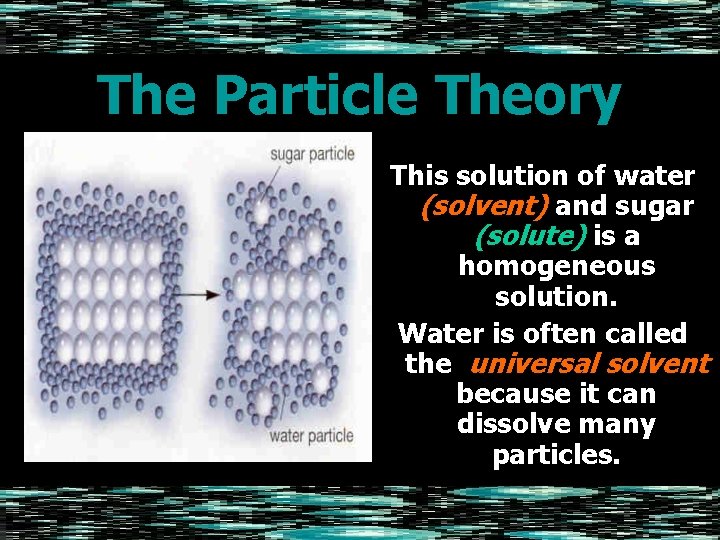 The Particle Theory This solution of water (solvent) and sugar (solute) is a homogeneous