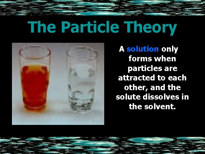 The Particle Theory A solution only forms when particles are attracted to each other,