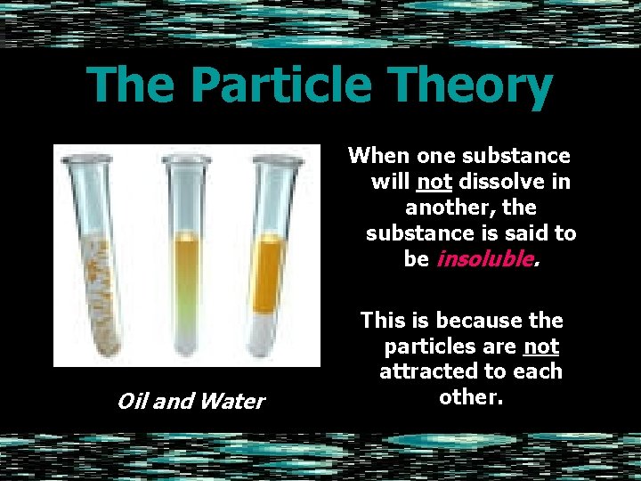 The Particle Theory When one substance will not dissolve in another, the substance is