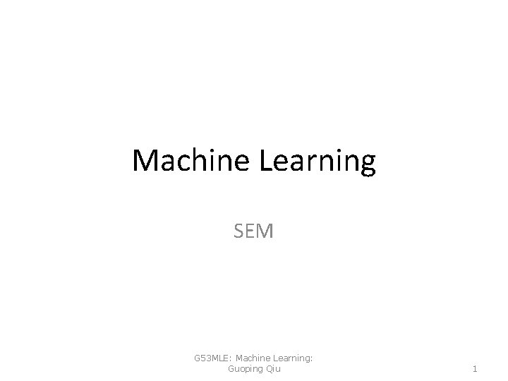 Machine Learning SEM G 53 MLE: Machine Learning: Guoping Qiu 1 