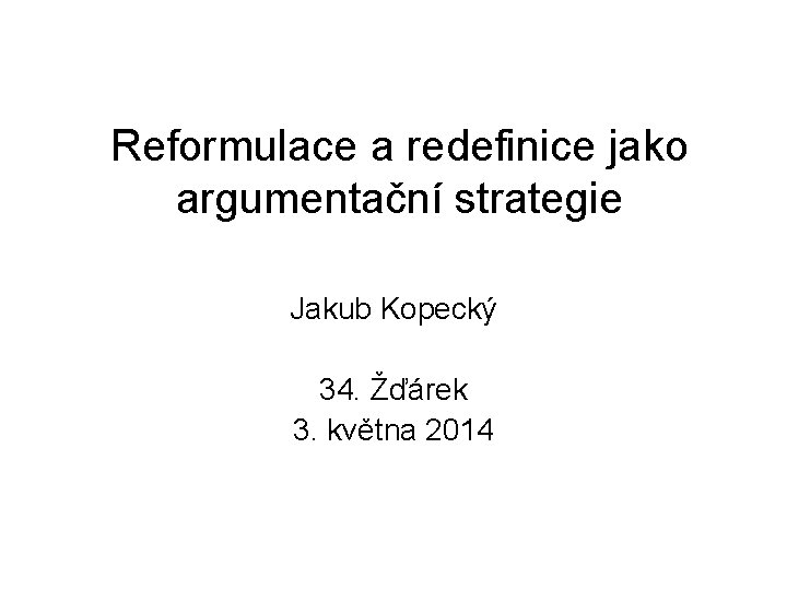 Reformulace a redefinice jako argumentační strategie Jakub Kopecký 34. Žďárek 3. května 2014 