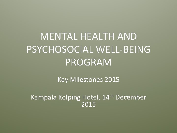 MENTAL HEALTH AND PSYCHOSOCIAL WELL-BEING PROGRAM Key Milestones 2015 Kampala Kolping Hotel, 14 th