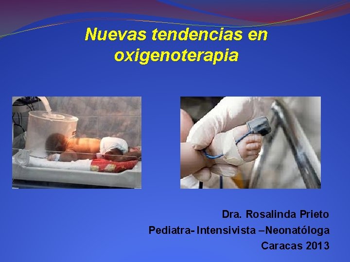Nuevas tendencias en oxigenoterapia Dra. Rosalinda Prieto Pediatra- Intensivista –Neonatóloga Caracas 2013 