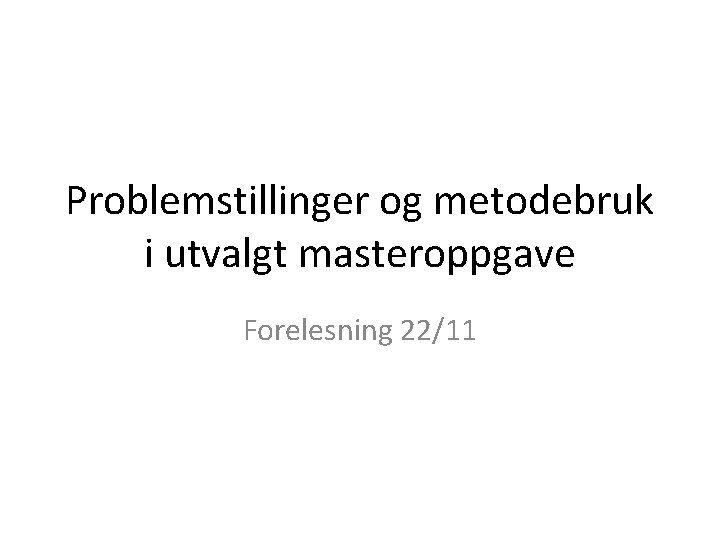 Problemstillinger og metodebruk i utvalgt masteroppgave Forelesning 22/11 