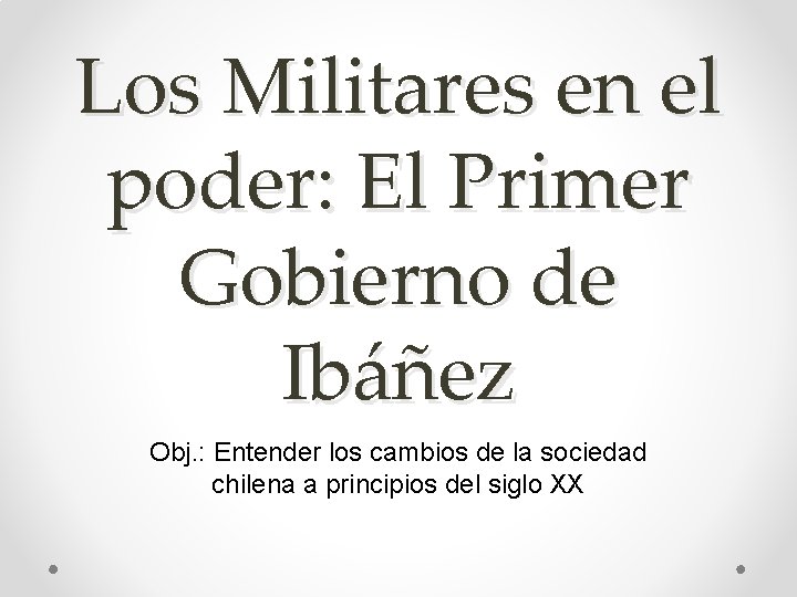 Los Militares en el poder: El Primer Gobierno de Ibáñez Obj. : Entender los