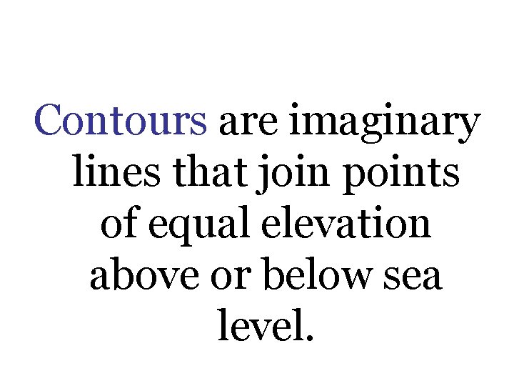 Contours are imaginary lines that join points of equal elevation above or below sea Contours are imaginary lines that join points of equal elevation above or below sea
