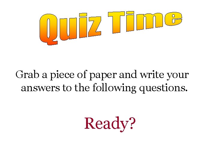 Grab a piece of paper and write your answers to the following questions. Ready? Grab a piece of paper and write your answers to the following questions. Ready?