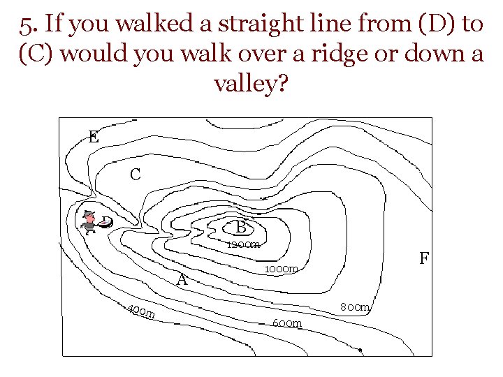5. If you walked a straight line from (D) to (C) would you walk 5. If you walked a straight line from (D) to (C) would you walk
