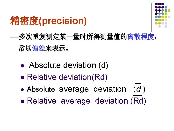 精密度(precision) —多次重复测定某一量时所得测量值的离散程度， 常以偏差来表示。 Absolute deviation (d) l Relative deviation(Rd) l Absolute average deviation (d