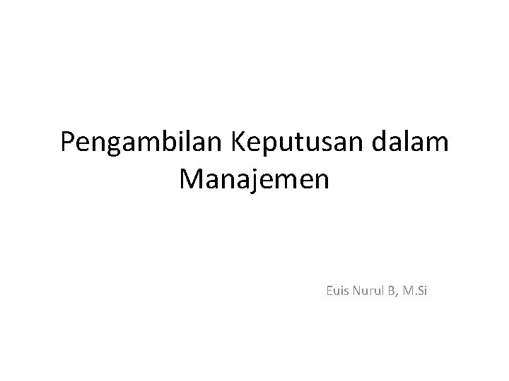 Pengambilan Keputusan dalam Manajemen Euis Nurul B, M. Si 