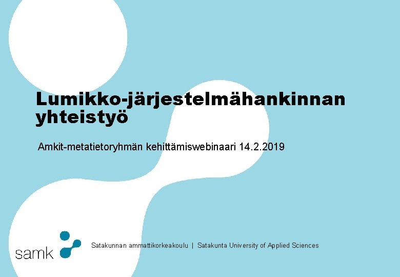 Lumikko-järjestelmähankinnan yhteistyö Amkit-metatietoryhmän kehittämiswebinaari 14. 2. 2019 Satakunnan ammattikorkeakoulu | Satakunta University of Applied