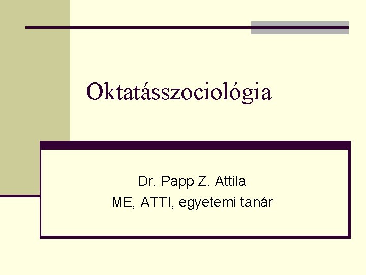 Oktatásszociológia Dr. Papp Z. Attila ME, ATTI, egyetemi tanár Oktatásszociológia Dr. Papp Z. Attila ME, ATTI, egyetemi tanár