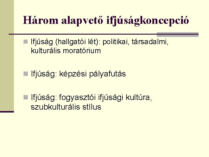 Három alapvető ifjúságkoncepció n Ifjúság (hallgatói lét): politikai, társadalmi, kulturális moratórium n Ifjúság: képzési Három alapvető ifjúságkoncepció n Ifjúság (hallgatói lét): politikai, társadalmi, kulturális moratórium n Ifjúság: képzési
