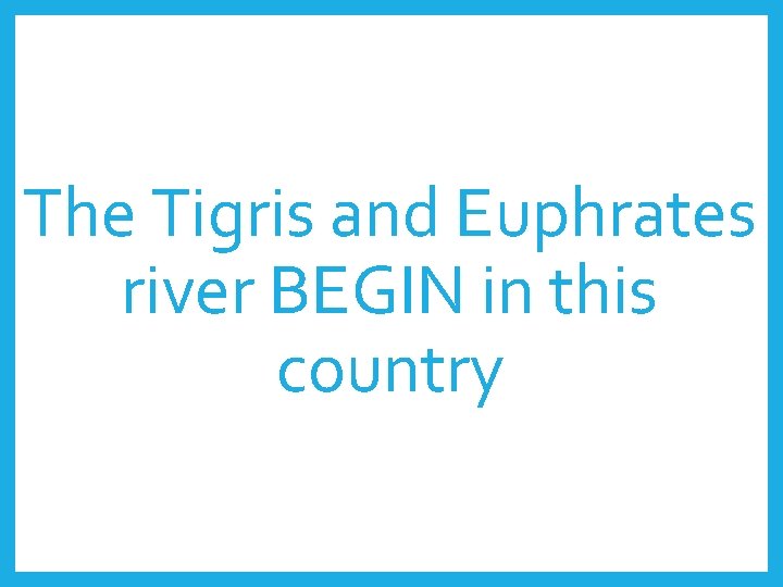 The Tigris and Euphrates river BEGIN in this country 
