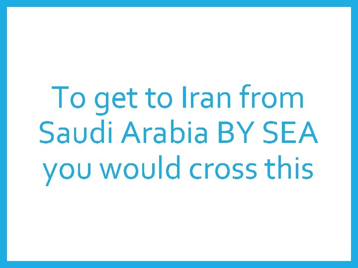 To get to Iran from Saudi Arabia BY SEA you would cross this 