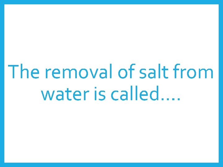 The removal of salt from water is called…. 