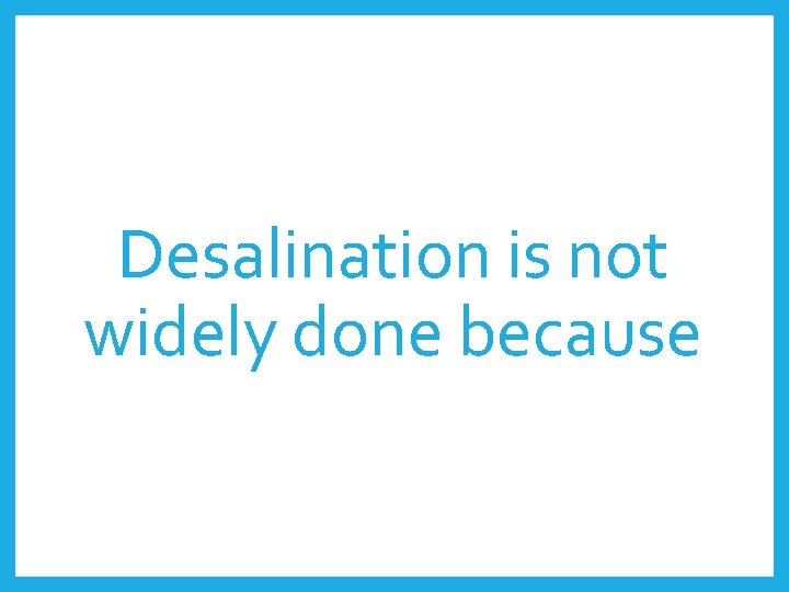 Desalination is not widely done because 