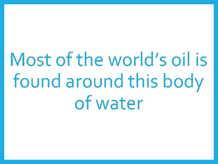 Most of the world’s oil is found around this body of water 