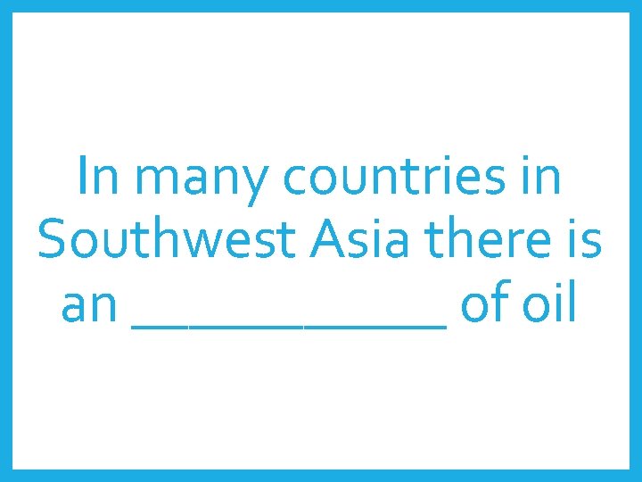 In many countries in Southwest Asia there is an ______ of oil 