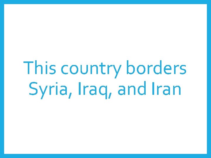 This country borders Syria, Iraq, and Iran 
