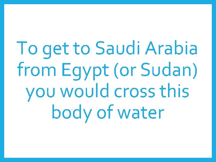 To get to Saudi Arabia from Egypt (or Sudan) you would cross this body