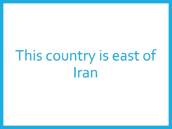 This country is east of Iran 