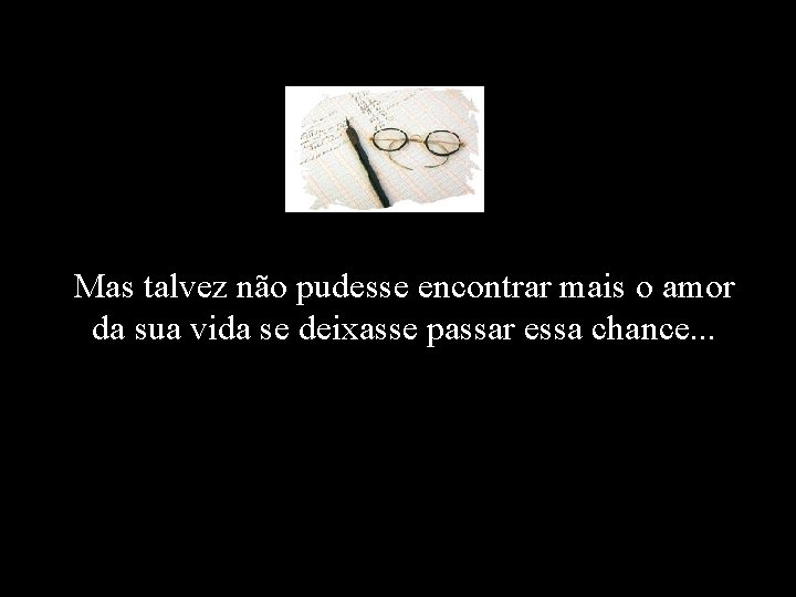 Mas talvez não pudesse encontrar mais o amor da sua vida se deixasse passar