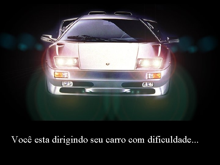 Você esta dirigindo seu carro com dificuldade. . . 