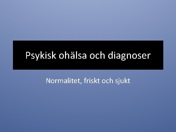 Psykisk ohälsa och diagnoser Normalitet, friskt och sjukt 