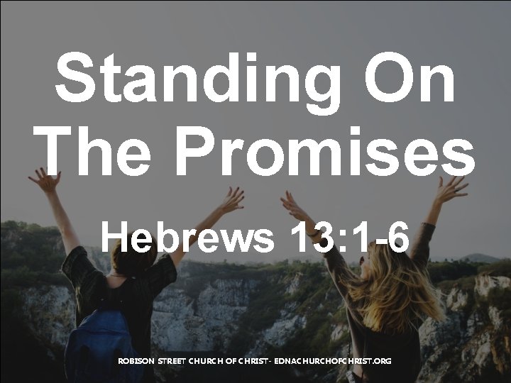 Standing On The Promises Hebrews 13: 1 -6 ROBISON STREET CHURCH OF CHRIST- EDNACHURCHOFCHRIST.