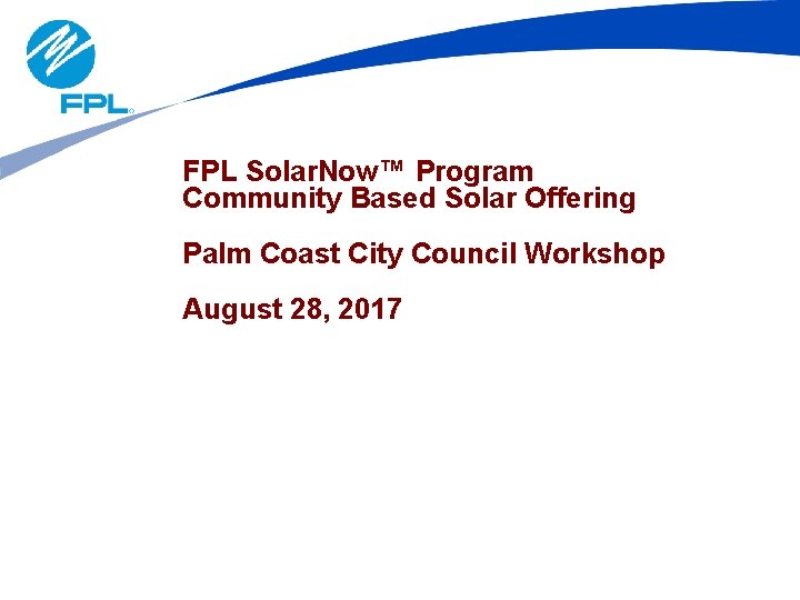 FPL Solar. Now™ Program Community Based Solar Offering Palm Coast City Council Workshop August