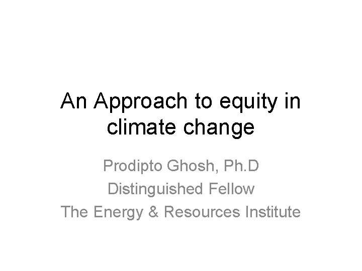 An Approach to equity in climate change Prodipto Ghosh, Ph. D Distinguished Fellow The