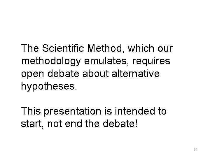 The Scientific Method, which our methodology emulates, requires open debate about alternative hypotheses. This
