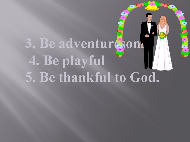 3. Be adventuresome 4. Be playful 5. Be thankful to God. 