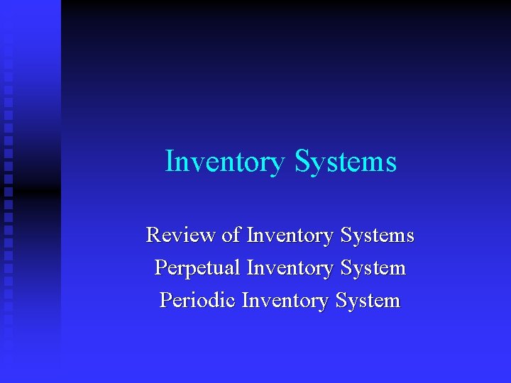 Inventory Systems Review of Inventory Systems Perpetual Inventory System Periodic Inventory System 