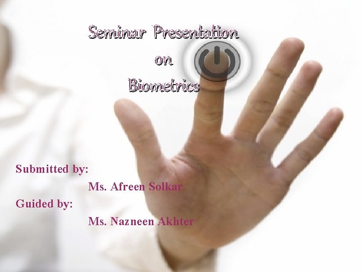 Seminar Presentation on Biometrics Submitted by: Ms. Afreen Solkar Guided by: Ms. Nazneen Akhter