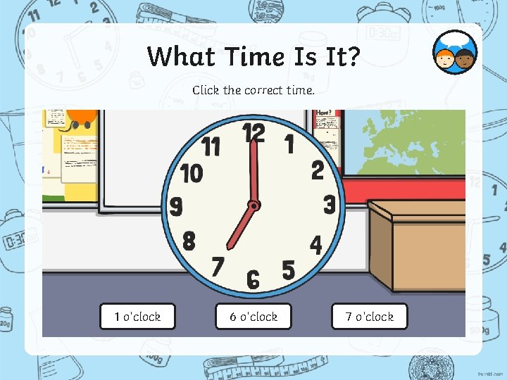 What Time Is It? Click the correct time. 1 o’clock 6 o’clock 7 o’clock