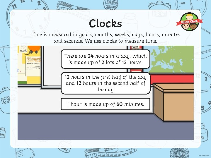 Clocks Time is measured in years, months, weeks, days, hours, minutes and seconds. We